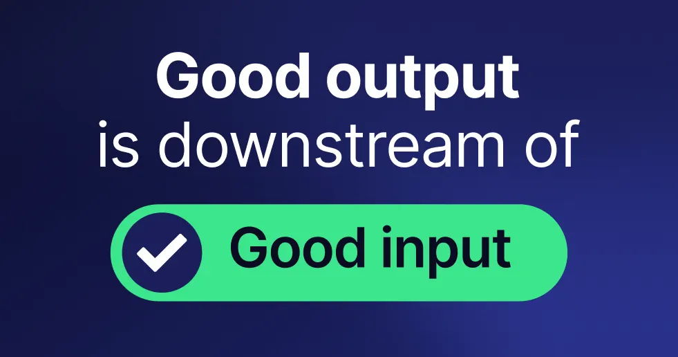 Good output is downstream of good input.